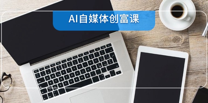 AI自媒体创富课，账号准备到直播带货，零基础22项技能速成-腾渊论坛