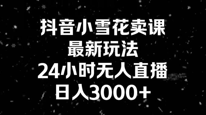 抖音小雪花卖课，24小时无人直播，日入3000+，小白也能轻松操作-腾渊论坛