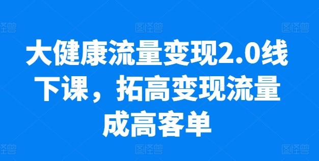大健康流量变现2.0线下课，​拓高变现流量成高客单，业绩10倍增长，低粉高变现，只讲落地实操-腾渊网创
