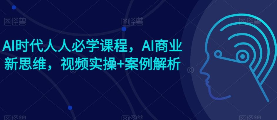 AI时代人人必学课程，AI商业新思维，视频实操+案例解析【赠AI商业爆款案例】-腾渊论坛