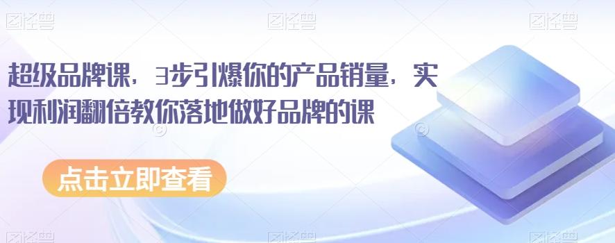 超级品牌课，3步引爆你的产品销量，实现利润翻倍教你落地做好品牌的课-腾渊论坛