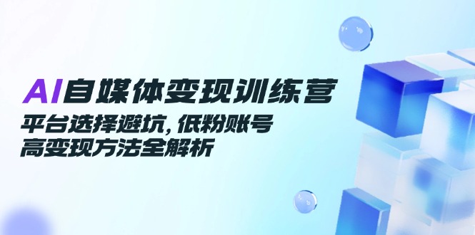 AI自媒体变现训练营，平台选择避坑，低粉账号高变现方法全解析-腾渊网创