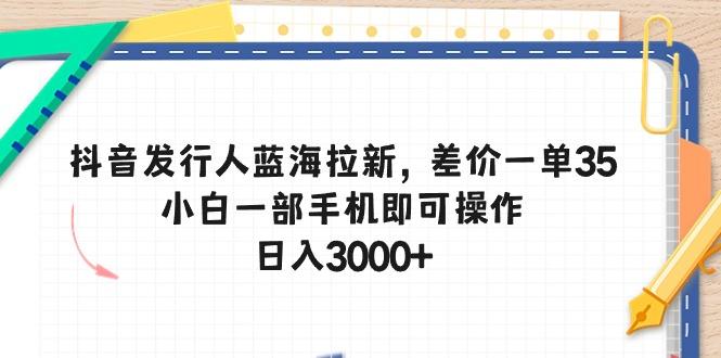 抖音发行人蓝海拉新，差价一单35，小白一部手机即可操作，日入3000+-腾渊网创