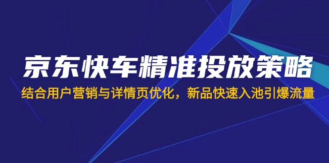 京东快车精准投放策略，结合用户营销与详情页优化，新品快速入池引爆流量-腾渊网创