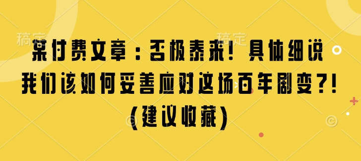 某付费文章：否极泰来! 具体细说 我们该如何妥善应对这场百年剧变!(建议收藏)-腾渊网创