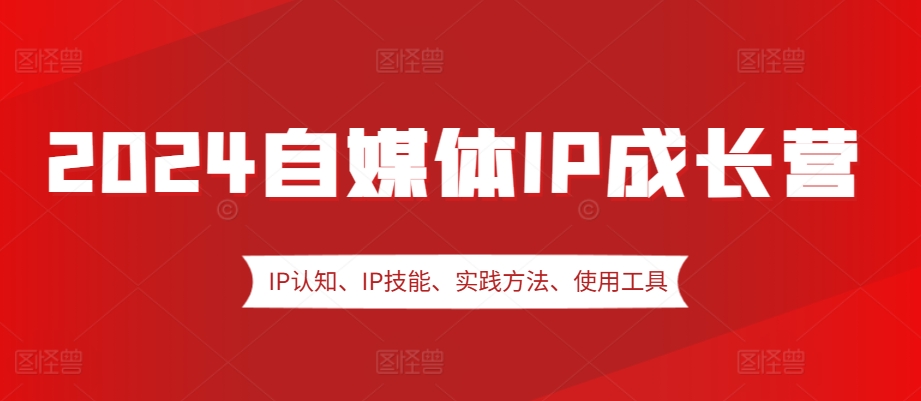 2024自媒体IP成长营，IP认知、IP技能、实践方法、使用工具、嘉宾分享等-腾渊网创