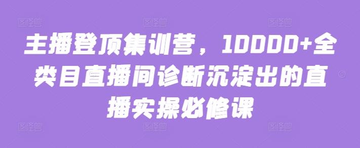 主播登顶集训营，10000+全类目直播间诊断沉淀出的直播实操必修课-腾渊论坛