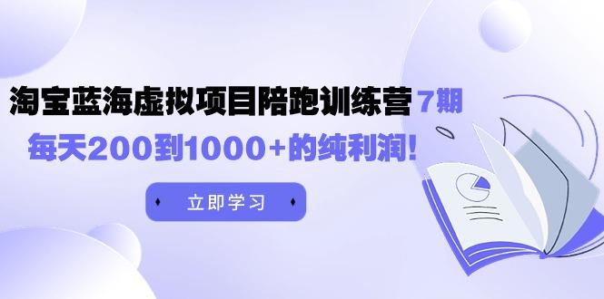 (9541期)黄岛主《淘宝蓝海虚拟项目陪跑训练营7期》每天200到1000+的纯利润-腾渊网创