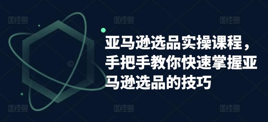 亚马逊选品实操课程，手把手教你快速掌握亚马逊选品的技巧-腾渊论坛