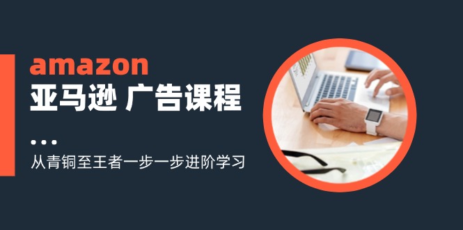 amazon亚马逊 广告课程：从青铜至王者一步一步进阶学习(16节-腾渊论坛