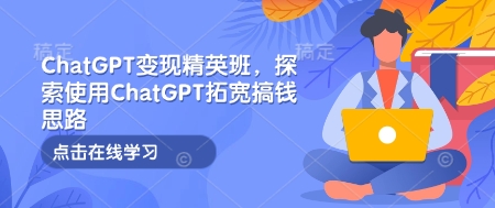 ChatGPT变现精英班，探索使用ChatGPT拓宽搞钱思路-腾渊网创