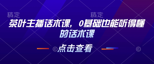 茶叶主播话术课，0基础也能听得懂的话术课-腾渊网创