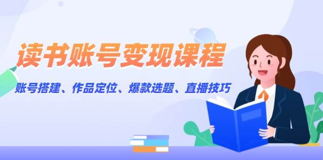 读书账号变现课程：账号搭建、作品定位、爆款选题、直播技巧-腾渊网创