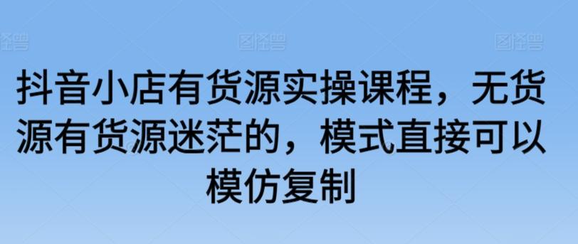 抖音小店有货源实操课程，无货源有货源迷茫的，模式直接可以模仿复制-腾渊网创