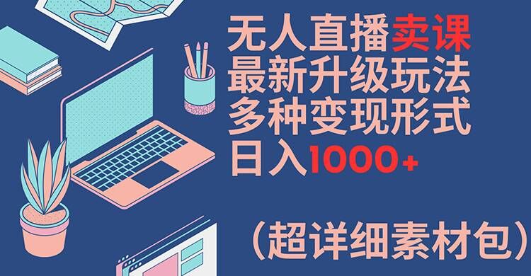 无人直播卖课最新升级玩法，多种变现形式，日入1000+(超详细素材包)【揭秘】-腾渊网创