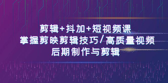 剪辑+抖加+短视频课： 掌握剪映剪辑技巧/高质量视频/后期制作与剪辑(50节)-腾渊论坛