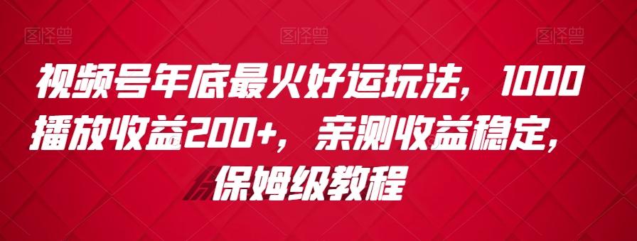 视频号年底最火好运玩法，1000播放收益200+，亲测收益稳定，保姆级教程-腾渊网创