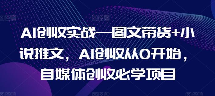 AI创收实战—图文带货+小说推文，AI创收从0开始，自媒体创收必学项目-腾渊论坛