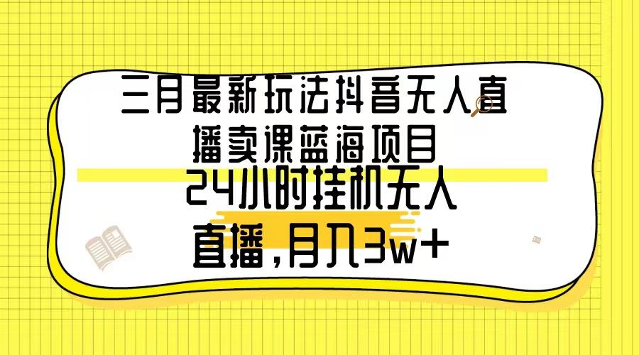 三月最新玩法抖音无人直播卖课蓝海项目，24小时无人直播，月入3w+-腾渊网创