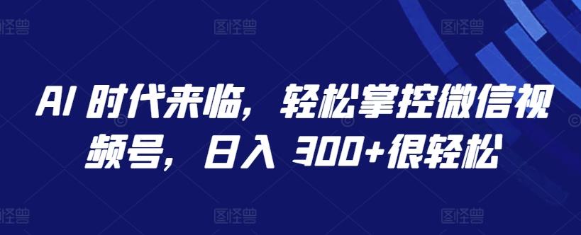 AI 时代来临，轻松掌控微信视频号，日入 300+很轻松【揭秘】-腾渊论坛
