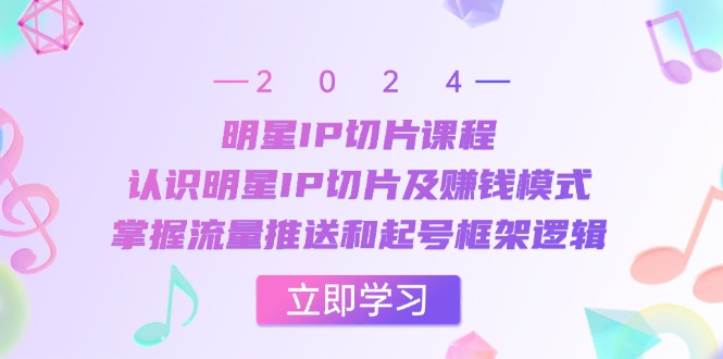 明星IP切片课程：认识明星IP切片及赚钱模式，掌握流量推送和起号框架逻辑-腾渊网创