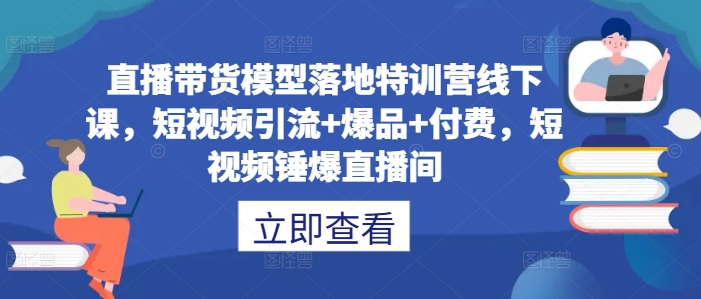 直播带货模型落地特训营线下课，​短视频引流+爆品+付费，短视频锤爆直播间-腾渊论坛