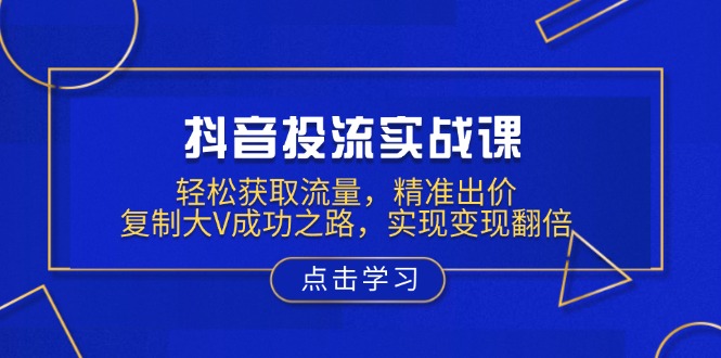 抖音投流实战课，轻松获取流量，精准出价，复制大V成功之路，实现变现翻倍-腾渊网创