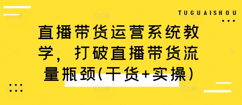 直播带货运营系统教学，打破直播带货流量瓶颈(干货+实操)-腾渊网创