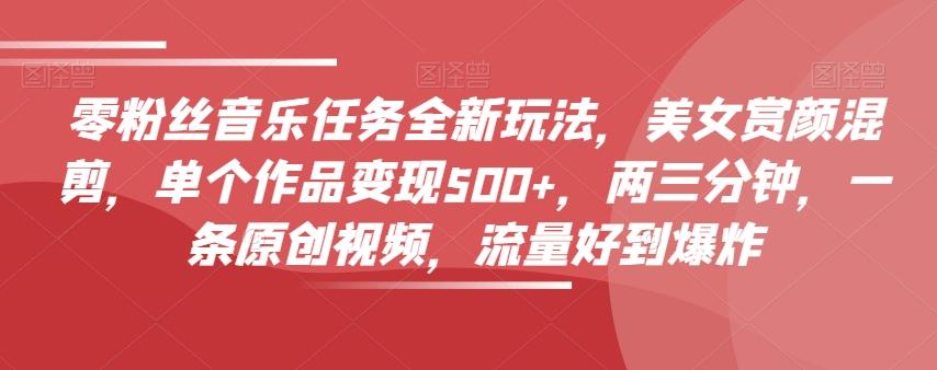 零粉丝音乐任务全新玩法，美女赏颜混剪，单个作品变现500+，两三分钟，一条原创视频，流量好到爆炸-腾渊论坛