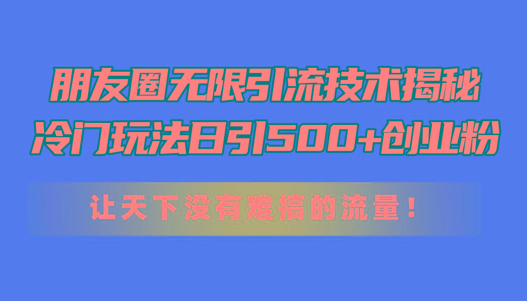 朋友圈无限引流技术揭秘，一个冷门玩法日引500+创业粉，让天下没有难搞...-腾渊网创