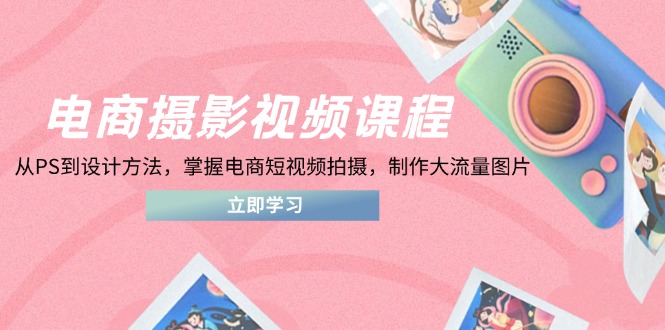 电商摄影视频课程，从PS到设计方法，掌握电商短视频拍摄，制作大流量图片-腾渊网创
