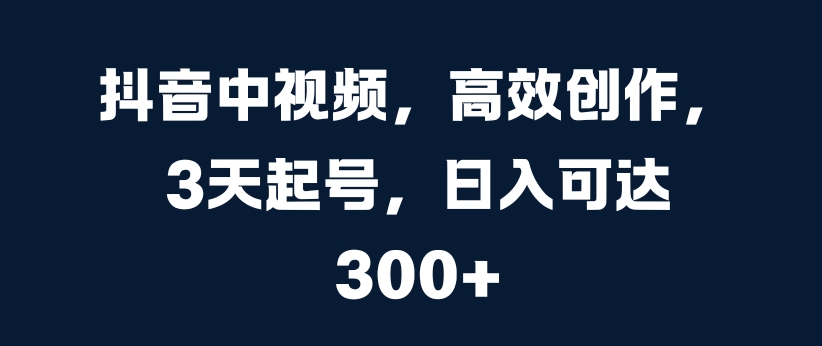 抖音中视频，高效创作，3天起号，日入可达3张【揭秘】-腾渊网创