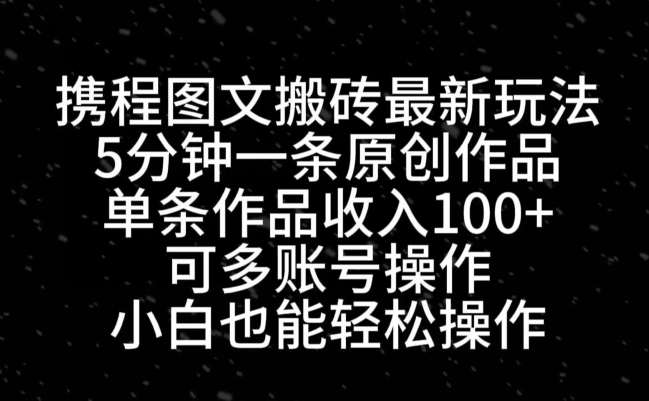 携程图文搬砖最新玩法，5分钟一条原创作品，单条作品收入100+-腾渊网创