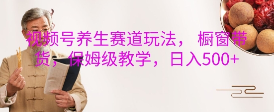 视频号养生赛道玩法， 橱窗带货，保姆级教学，日入5张-腾渊网创