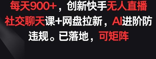每天900+，创新快手无人直播社交聊天课+网盘拉新，AI进阶防违规 已落地 可矩阵【揭秘】-腾渊网创