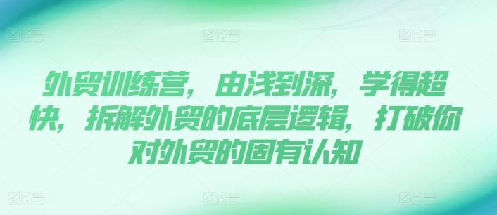 外贸训练营，由浅到深，学得超快，拆解外贸的底层逻辑，打破你对外贸的固有认知-腾渊论坛