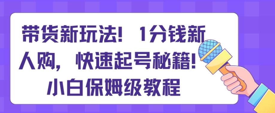 带货新玩法，1分钱新人购，快速起号秘籍，小白保姆级教程【揭秘】-腾渊网创