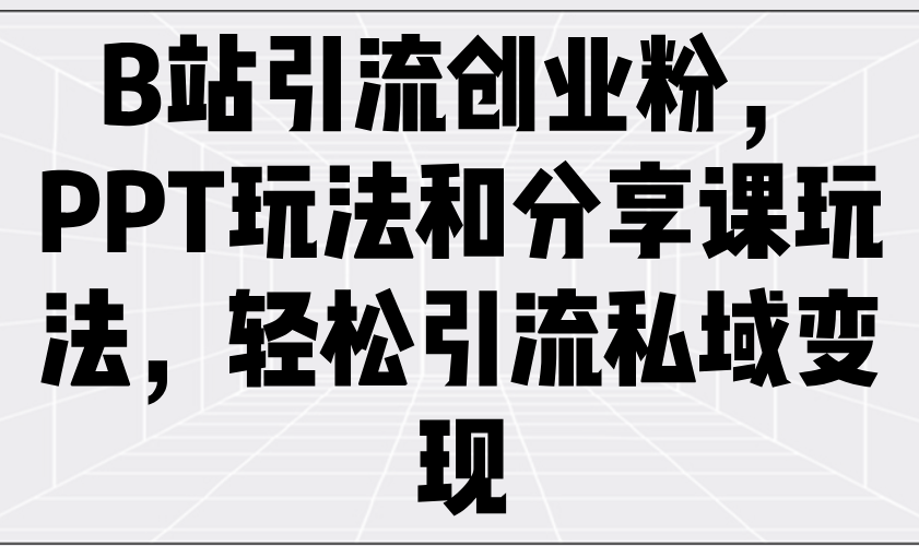 B站引流创业粉，PPT玩法和分享课玩法，轻松引流私域变现-腾渊网创