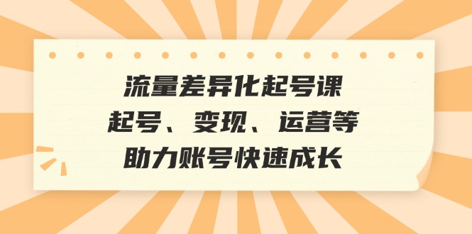 流量差异化起号课：起号、变现、运营等，助力账号快速成长-腾渊网创