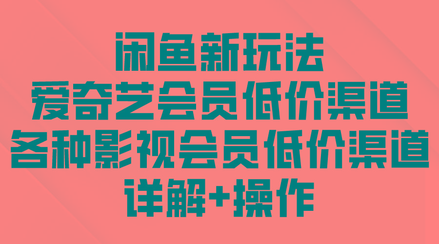 (9950期)闲鱼新玩法，爱奇艺会员低价渠道，各种影视会员低价渠道详解-腾渊网创