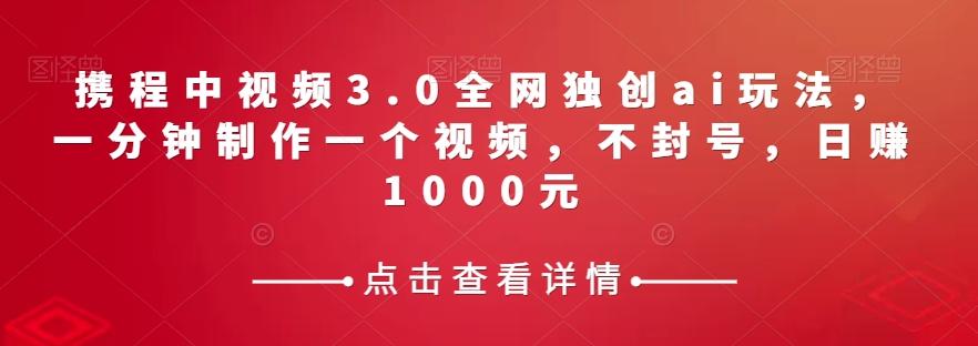 携程中视频3.0全网独创ai玩法，一分钟制作一个视频，不封号，日赚1000元【揭秘】-腾渊网创