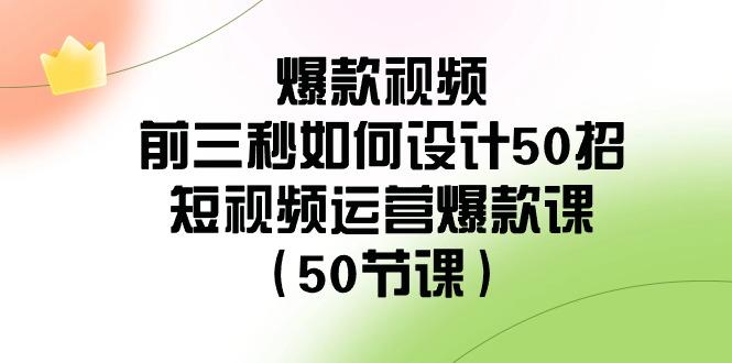 爆款视频前三秒如何设计50招：短视频运营爆款课(50节课)-腾渊网创