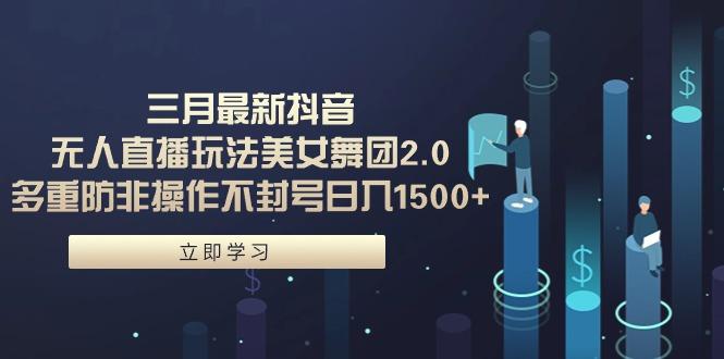 (9458期)三月最新抖音无人直播玩法美女舞团2.0，多重防非操作不封号日入1500+ 小...-腾渊网创
