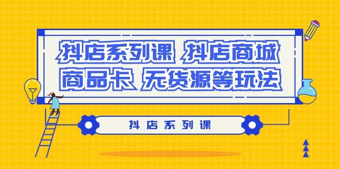 抖店系列课，​抖店商城、商品卡、无货源等玩法-腾渊网创