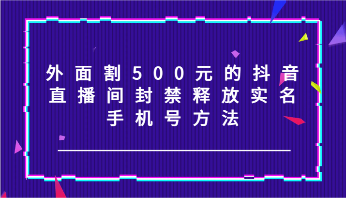 外面割500元的抖音直播间封禁释放实名/手机号方法！-腾渊网创