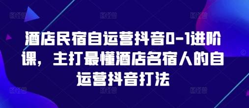 酒店民宿自运营抖音0-1进阶课，主打最懂酒店名宿人的自运营抖音打法-腾渊论坛