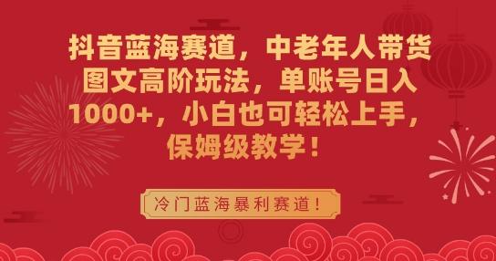 抖音蓝海赛道，中老年人带货图文高阶玩法，单账号日入1000+，小白也可轻松上手，保姆级教学【揭秘】-腾渊网创
