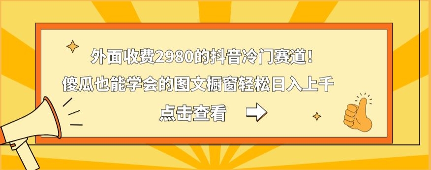 外面收费2980的抖音冷门赛道！傻瓜也能学会的图文橱窗轻松日入上千-腾渊网创