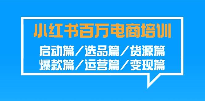 小红书-百万电商培训班：启动篇/选品篇/货源篇/爆款篇/运营篇/变现篇-腾渊论坛