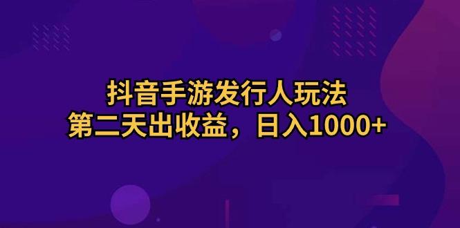 抖音手游发行人玩法，第二天出收益，日入1000+-腾渊网创